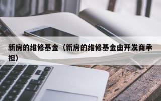 新房的维修基金（新房的维修基金由开发商承担）