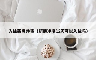 入住新房净宅（新房净宅当天可以入住吗）