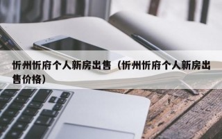 忻州忻府个人新房出售（忻州忻府个人新房出售价格）