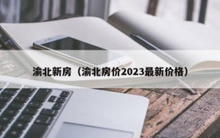 渝北新房（渝北房价2023最新价格）