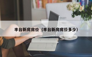 丰台新房房价（丰台新房房价多少）