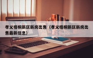 孝义梧桐新区新房出售（孝义梧桐新区新房出售最新信息）