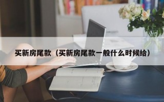 买新房尾款（买新房尾款一般什么时候给）