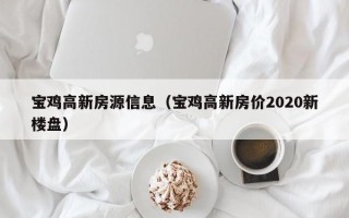 宝鸡高新房源信息（宝鸡高新房价2020新楼盘）